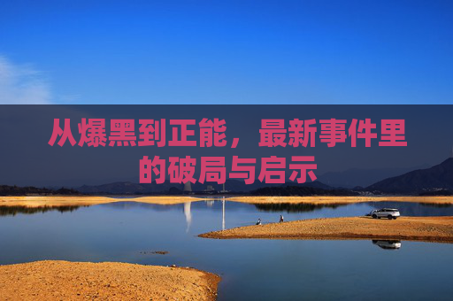 从爆黑到正能，最新事件里的破局与启示