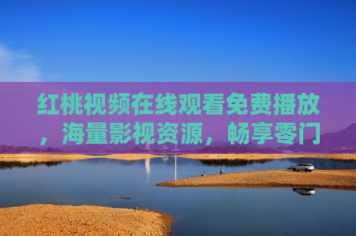 红桃视频在线观看免费播放，海量影视资源，畅享零门槛观影体验