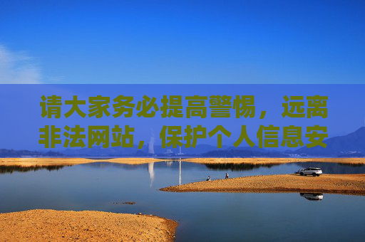 请大家务必提高警惕，远离非法网站，保护个人信息安全，选择健康、积极、合法的网络内容，让网络空间成为传播正能量、促进社会和谐发展的重要平台