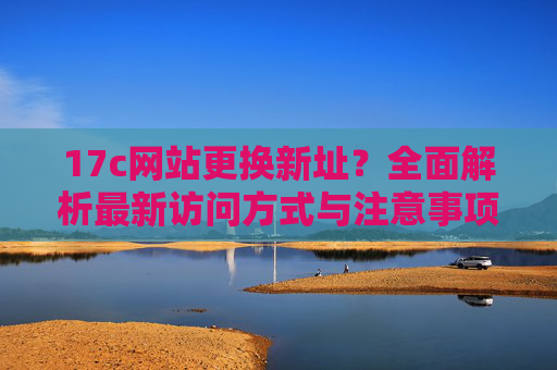 17c网站更换新址？全面解析最新访问方式与注意事项