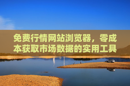 免费行情网站浏览器，零成本获取市场数据的实用工具指南