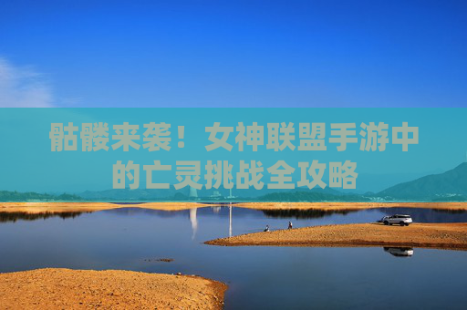 骷髅来袭！女神联盟手游中的亡灵挑战全攻略