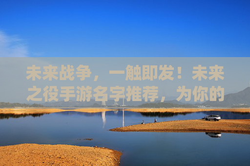 未来战争，一触即发！未来之役手游名字推荐，为你的战场注入灵魂
