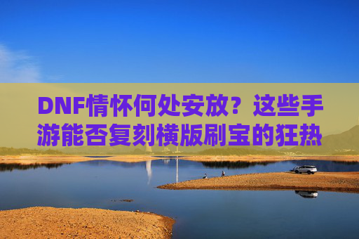 DNF情怀何处安放？这些手游能否复刻横版刷宝的狂热？