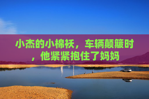 小杰的小棉袄，车辆颠簸时，他紧紧抱住了妈妈
