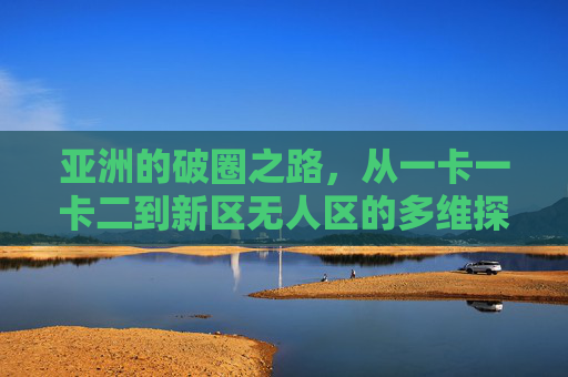 亚洲的破圈之路，从一卡一卡二到新区无人区的多维探索