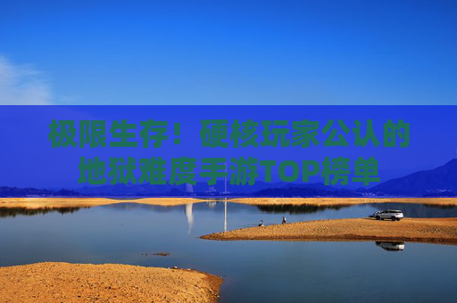 极限生存！硬核玩家公认的地狱难度手游TOP榜单