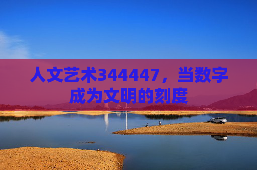 人文艺术344447，当数字成为文明的刻度