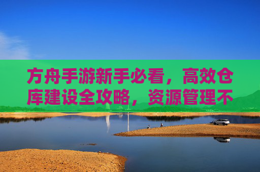 方舟手游新手必看，高效仓库建设全攻略，资源管理不头疼
