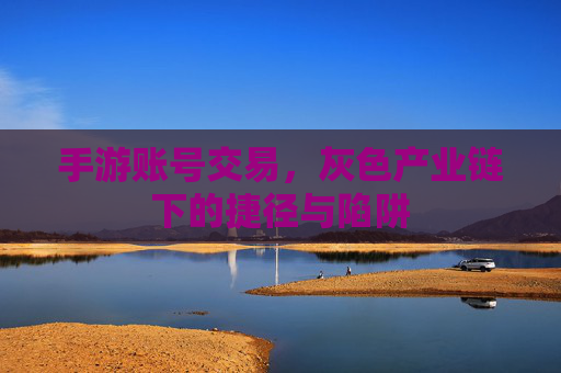 手游账号交易，灰色产业链下的捷径与陷阱