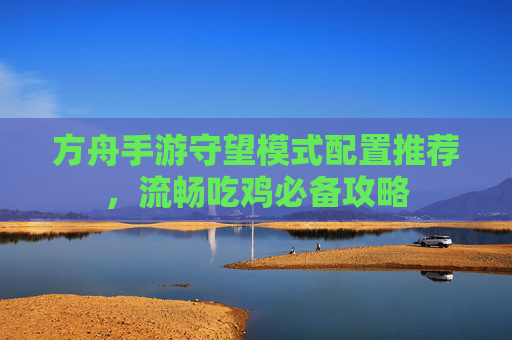 方舟手游守望模式配置推荐，流畅吃鸡必备攻略