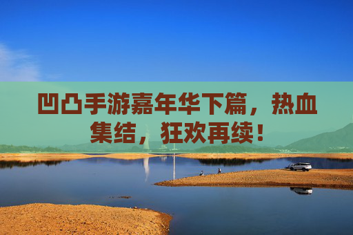 凹凸手游嘉年华下篇，热血集结，狂欢再续！