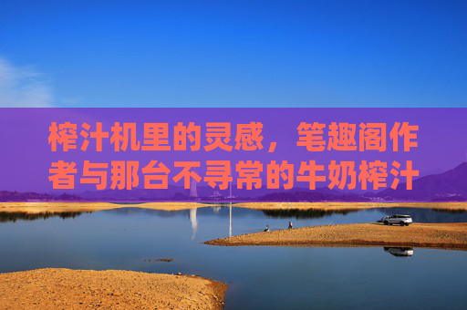 榨汁机里的灵感，笔趣阁作者与那台不寻常的牛奶榨汁机