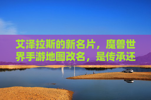 艾泽拉斯的新名片，魔兽世界手游地图改名，是传承还是新生？