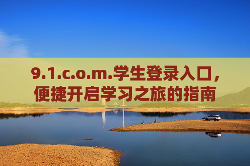 9.1.c.o.m.学生登录入口,便捷开启学习之旅的指南 9.1.c.o.m.学生登录入口,便捷开启学习之旅的指南