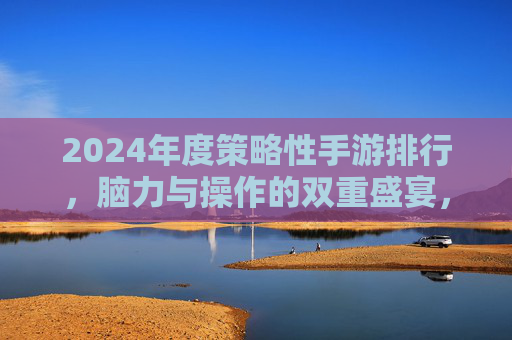 2024年度策略性手游排行，脑力与操作的双重盛宴，这几款不容错过！