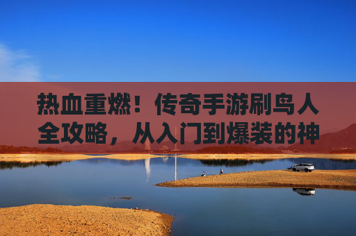热血重燃！传奇手游刷鸟人全攻略，从入门到爆装的神级路径