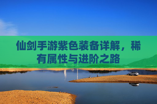 仙剑手游紫色装备详解，稀有属性与进阶之路
