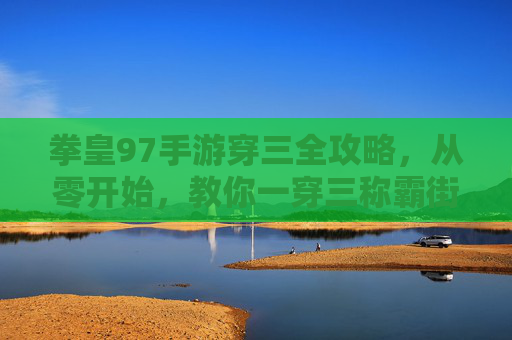 拳皇97手游穿三全攻略，从零开始，教你一穿三称霸街机厅！