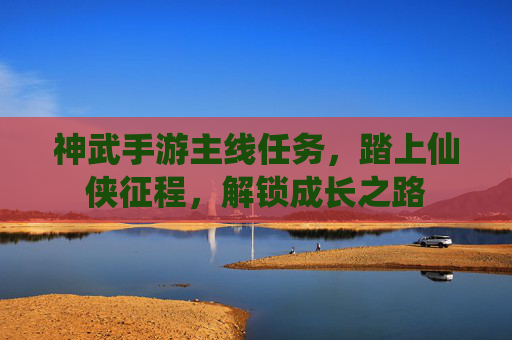 神武手游主线任务，踏上仙侠征程，解锁成长之路