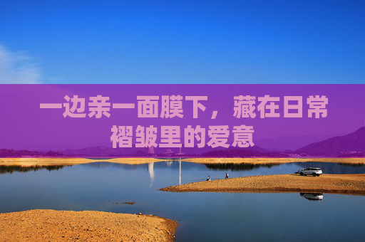 一边亲一面膜下，藏在日常褶皱里的爱意