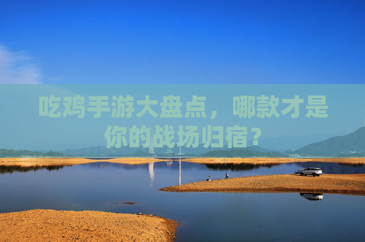 吃鸡手游大盘点,哪款才是你的战场归宿? 吃鸡手游大盘点,哪款才是你的战场归宿?