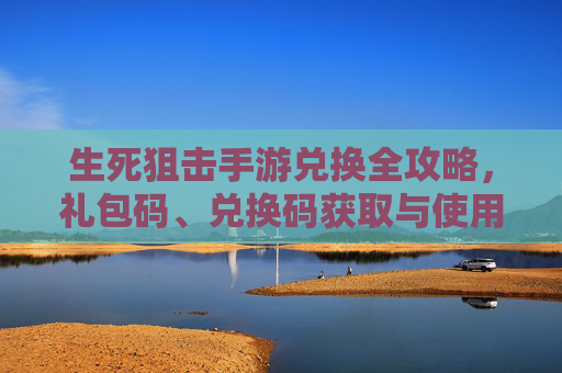 生死狙击手游兑换全攻略,礼包码、兑换码获取与使用指南 生死狙击手游兑换全攻略,礼包码、兑换码获取与使用指南