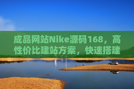 成品网站Nike源码168，高性价比建站方案，快速搭建专业电商站点