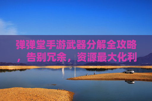 弹弹堂手游武器分解全攻略,告别冗余,资源最大化利用 弹弹堂手游武器分解全攻略,告别冗余,资源最大化利用