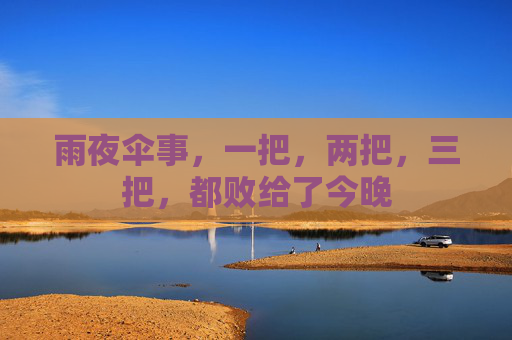 雨夜伞事,一把,两把,三把,都败给了今晚 雨夜伞事,一把,两把,三把,都败给了今晚
