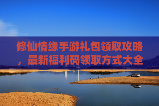 修仙情缘手游礼包领取攻略,最新福利码领取方式大全,助你轻松开局! 修仙情缘手游礼包领取攻略,最新福利码领取方式大全,助你轻松开局!
