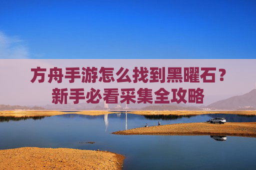 方舟手游怎么找到黑曜石？新手必看采集全攻略