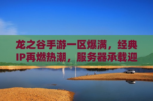 龙之谷手游一区爆满,经典IP再燃热潮,服务器承载迎来大考 龙之谷手游一区爆满,经典IP再燃热潮,服务器承载迎来大考