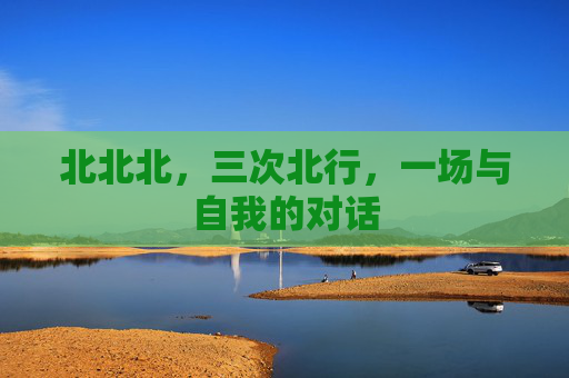 北北北,三次北行,一场与自我的对话 北北北,三次北行,一场与自我的对话