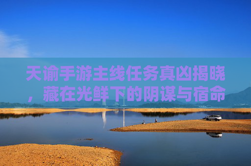 天谕手游主线任务真凶揭晓,藏在光鲜下的阴谋与宿命 天谕手游主线任务真凶揭晓,藏在光鲜下的阴谋与宿命