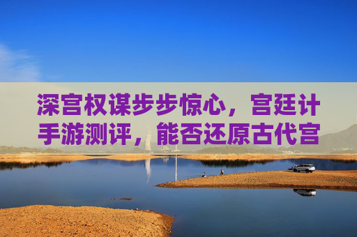 深宫权谋步步惊心，宫廷计手游测评，能否还原古代宫廷的极致博弈？