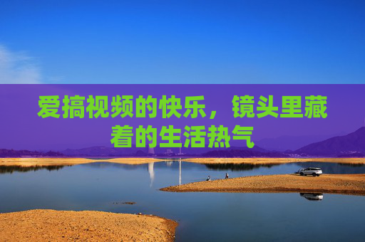 爱搞视频的快乐，镜头里藏着的生活热气