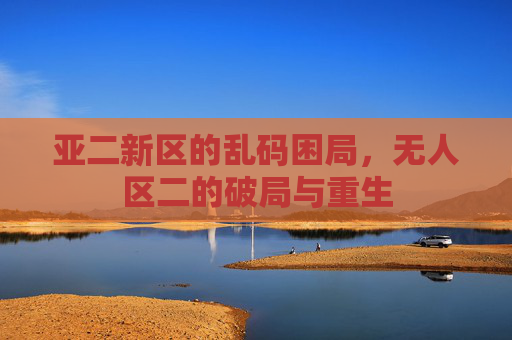 亚二新区的乱码困局,无人区二的破局与重生 亚二新区的乱码困局,无人区二的破局与重生