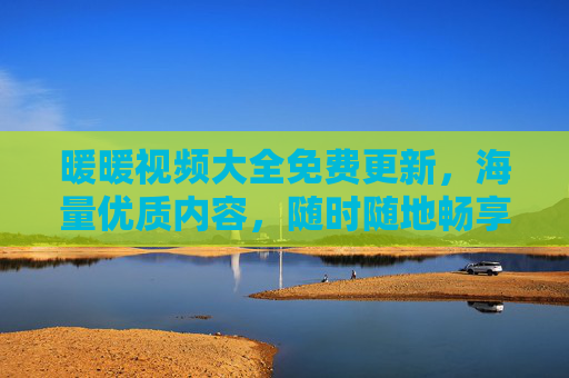 暖暖视频大全免费更新,海量优质内容,随时随地畅享精彩 暖暖视频大全免费更新,海量优质内容,随时随地畅享精彩