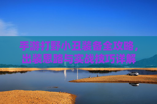 手游打野小丑装备全攻略,出装思路与实战技巧详解 手游打野小丑装备全攻略,出装思路与实战技巧详解