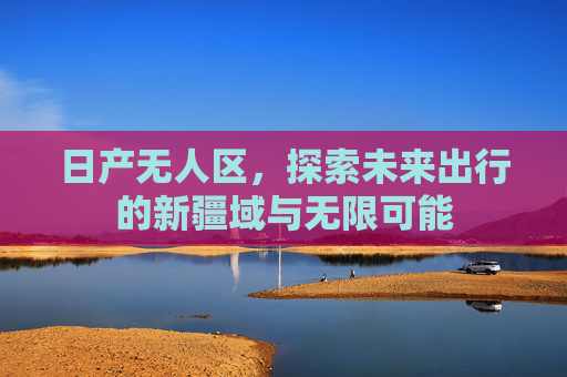 日产无人区，探索未来出行的新疆域与无限可能
