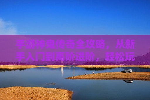 手游神鬼传奇全攻略,从新手入门到高阶进阶,轻松玩转玛法大陆 手游神鬼传奇全攻略,从新手入门到高阶进阶,轻松玩转玛法大陆