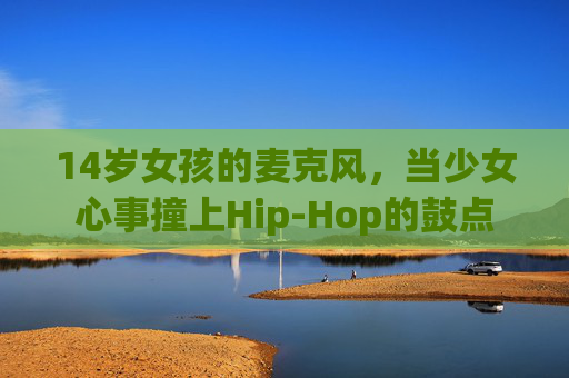 14岁女孩的麦克风,当少女心事撞上Hip-Hop的鼓点 14岁女孩的麦克风,当少女心事撞上Hip-Hop的鼓点
