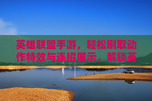 英雄联盟手游,轻松刷取动作特效与连招展示,解锁英雄专属姿态 英雄联盟手游,轻松刷取动作特效与连招展示,解锁英雄专属姿态