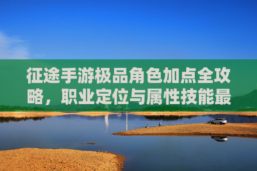 征途手游极品角色加点全攻略,职业定位与属性技能最优分配方案 征途手游极品角色加点全攻略,职业定位与属性技能最优分配方案