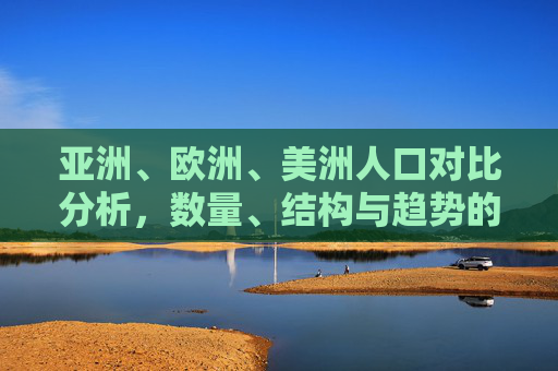 亚洲、欧洲、美洲人口对比分析，数量、结构与趋势的多维解读