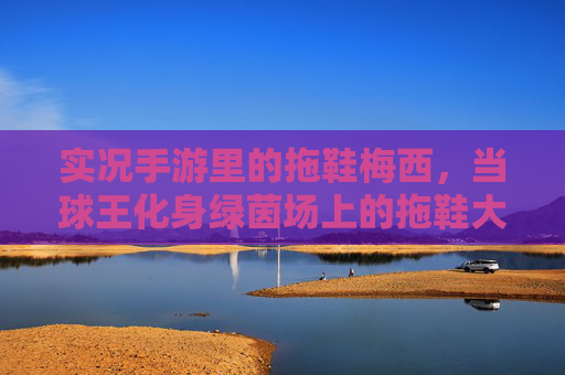 实况手游里的拖鞋梅西,当球王化身绿茵场上的拖鞋大师 实况手游里的拖鞋梅西,当球王化身绿茵场上的拖鞋大师