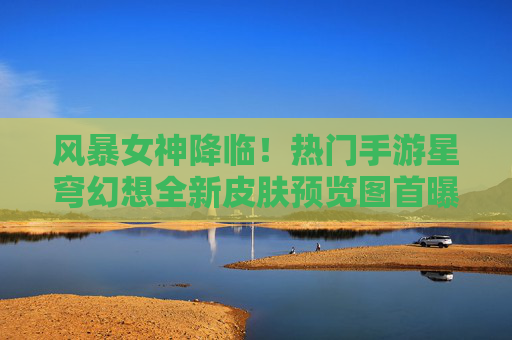 风暴女神降临！热门手游星穹幻想全新皮肤预览图首曝，美到窒息！