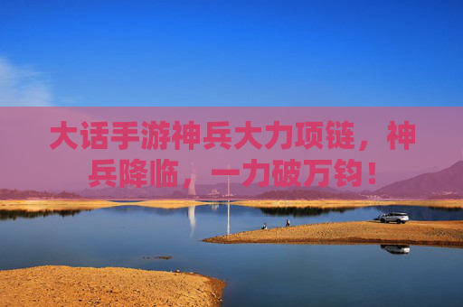 大话手游神兵大力项链,神兵降临,一力破万钧! 大话手游神兵大力项链,神兵降临,一力破万钧!