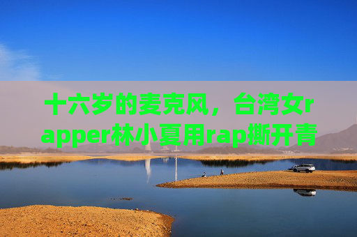 十六岁的麦克风,台湾女rapper林小夏用rap撕开青春的棱角 十六岁的麦克风,台湾女rapper林小夏用rap撕开青春的棱角